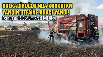 Dulkadiroğlu’nda Korkutan Tarla Yangını: Alevlerin Arasında Kalan İtfaiye Aracı Zarar